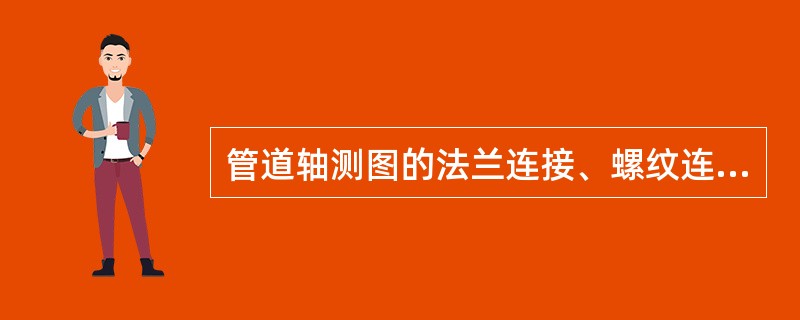 管道轴测图的法兰连接、螺纹连接、承插焊接连接均用一短线表示,在水平管段上此短线为