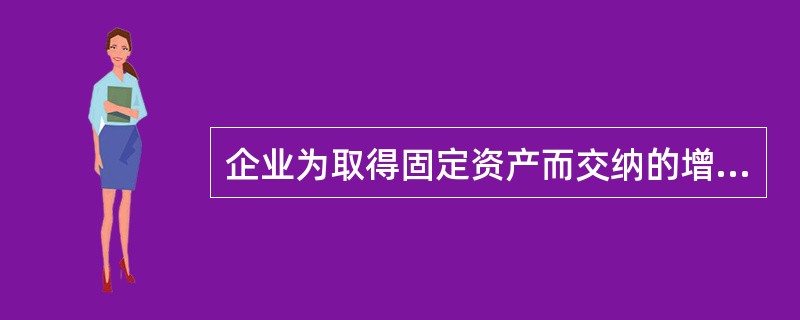 企业为取得固定资产而交纳的增值税,应计入固定资产入账价值。( )