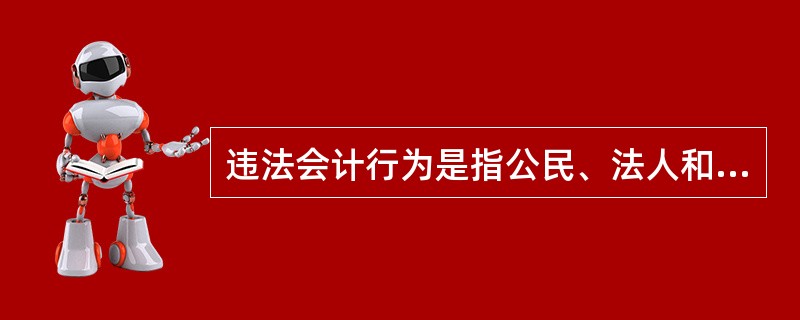 违法会计行为是指公民、法人和其他组织违反《会计法》和其他有关法律、行政法规、国家