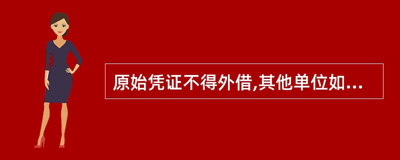 原始凭证不得外借,其他单位如因特殊原因需要借用原始凭证时,经本单位会计机构负责人