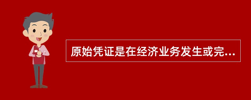 原始凭证是在经济业务发生或完成时,由经办业务的部门、人员填制,取得的一种证明文件