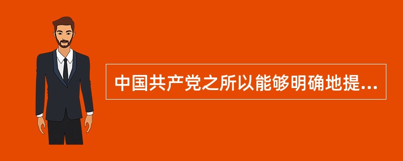 中国共产党之所以能够明确地提出彻底反帝反封建的民主革命纲领,最主要原因是: