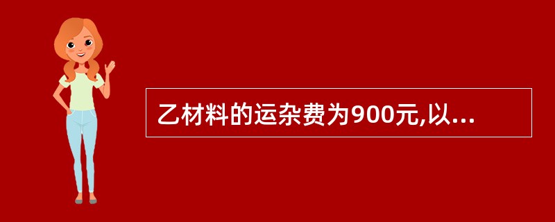 乙材料的运杂费为900元,以现金支付。