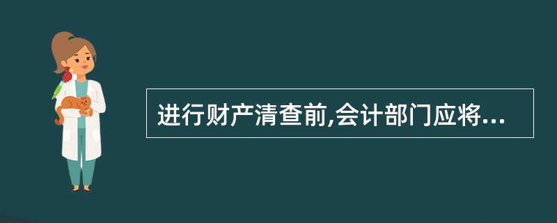 进行财产清查前,会计部门应将所有账目全部登记入账,结出余额,核对清楚,做到账簿记