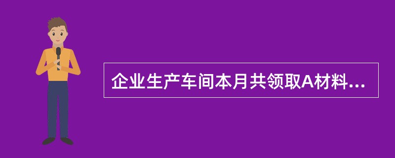 企业生产车间本月共领取A材料36000元,用于生产甲产品:B材料20000元,用