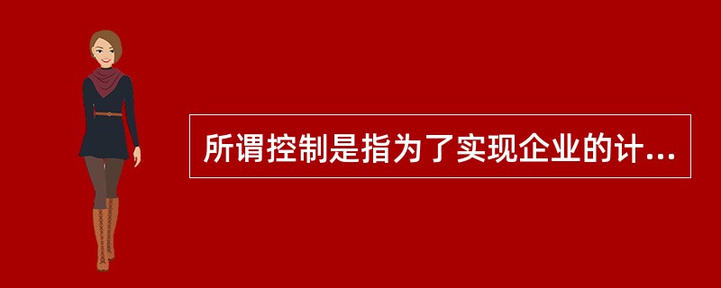 所谓控制是指为了实现企业的计划目标而对企业的生产经营活动进行纠偏校正的行为。控制