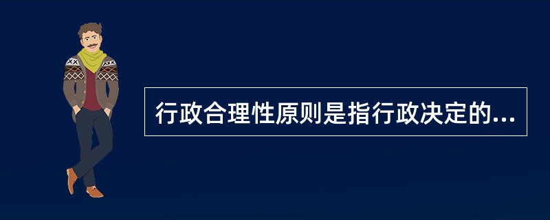 行政合理性原则是指行政决定的内容要客观、适度,具有合理性,即合理地行使行政自由裁