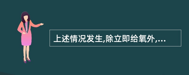 上述情况发生,除立即给氧外,首先应采取的措施为