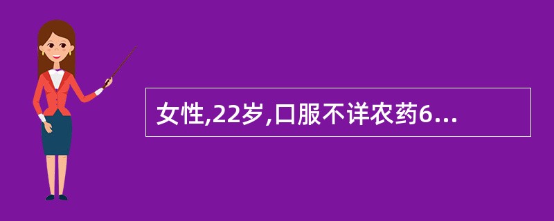 女性,22岁,口服不详农药60ml后,呕吐,流涎,走路不稳,视物模糊,呼吸困难,