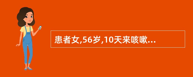 患者女,56岁,10天来咳嗽、发烧38℃,自服感冒药不见好转,黄痰逐渐增多,30