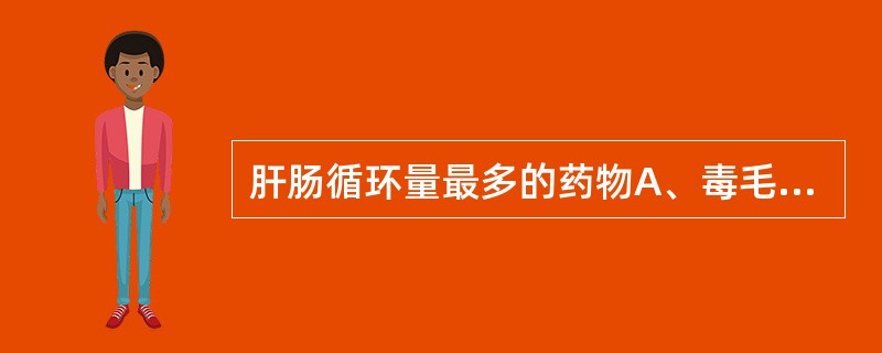 肝肠循环量最多的药物A、毒毛花苷KB、西地兰C、地高辛D、洋地黄毒苷E、毛花苷丙