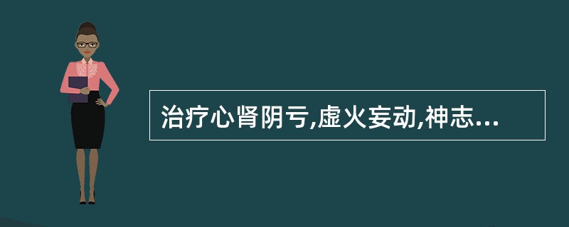 治疗心肾阴亏,虚火妄动,神志不安之证宜选用