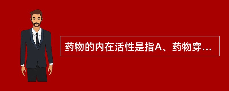 药物的内在活性是指A、药物穿透生物膜的能力B、药物激动受体的能力C、药物水溶性大