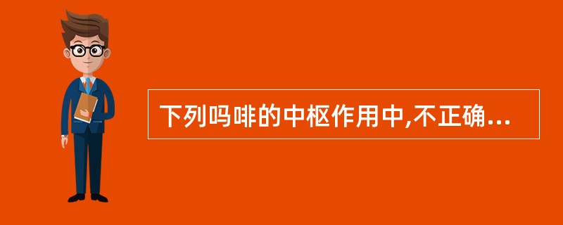 下列吗啡的中枢作用中,不正确的是A、镇静、镇痛作用强大B、抑制延髓呕吐中枢而镇吐