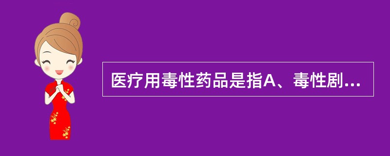 医疗用毒性药品是指A、毒性剧烈,使用不当易产生较大毒副作用的药品B、毒性剧烈、治