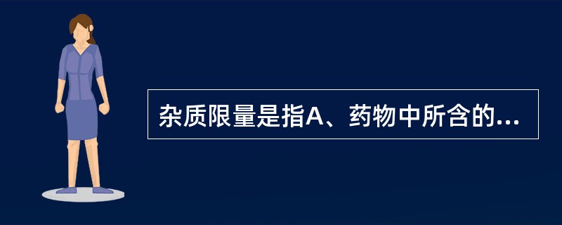 杂质限量是指A、药物中所含的信号杂质的含量B、药物中所含的有机杂质的含量C、药物