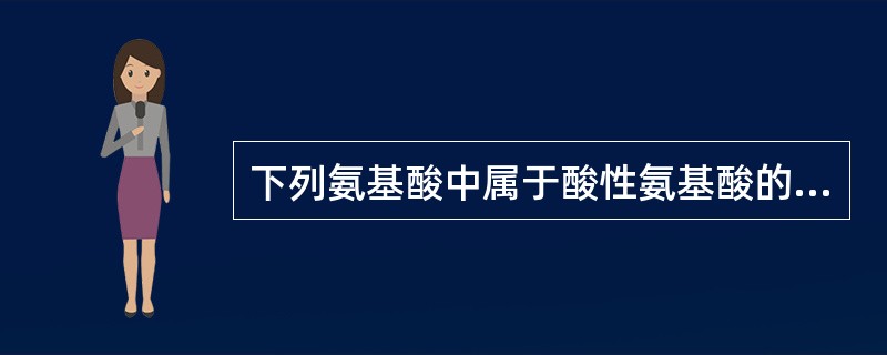 下列氨基酸中属于酸性氨基酸的是A、半胱氨酸B、蛋氨酸C、精氨酸D、天冬氨酸E、苏