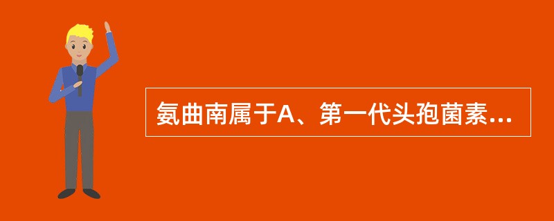 氨曲南属于A、第一代头孢菌素B、第二代头孢菌素C、第四代头孢菌素D、青霉素类E、