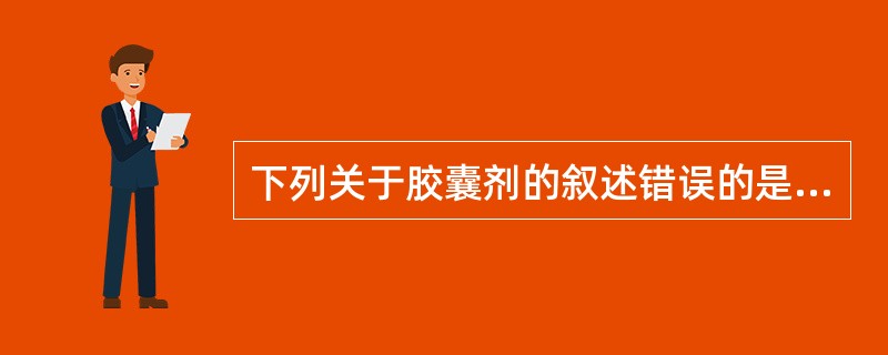 下列关于胶囊剂的叙述错误的是A、易风化药物不宜制成胶囊剂B、有些胶囊可使药物免受