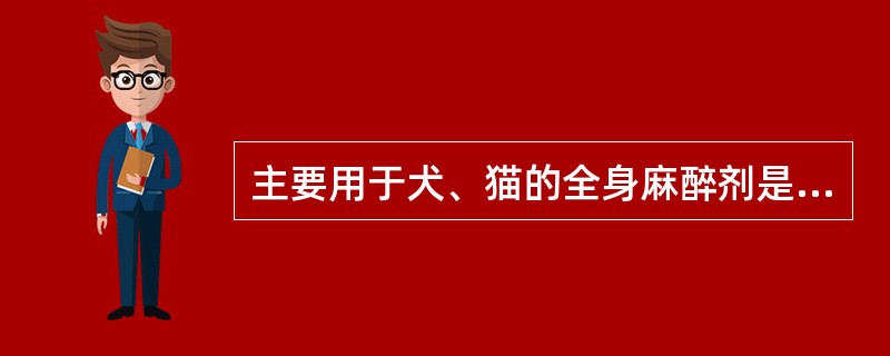 主要用于犬、猫的全身麻醉剂是( )。A、硫喷妥钠B、水合氯醛C、静松灵D、水合氯