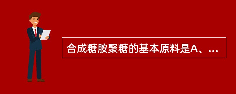 合成糖胺聚糖的基本原料是A、谷氨酰胺B、葡萄糖C、乙酰辅酶AD、硫酸E、肝素 -