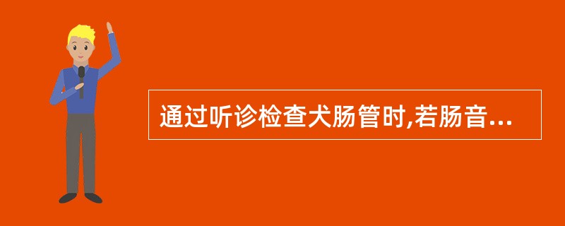 通过听诊检查犬肠管时,若肠音消失常提示