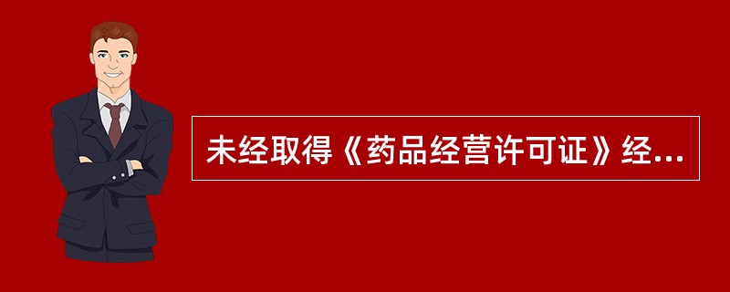 未经取得《药品经营许可证》经营药品的,依法予以取缔,没收违法销售的药品和违法所得