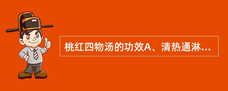 桃红四物汤的功效A、清热通淋,祛瘀止血B、清肠止血,疏风理气C、活血化瘀,温经止