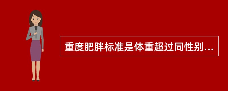 重度肥胖标准是体重超过同性别、同身高(长)正常小儿体重平均值的A、20%以上B、