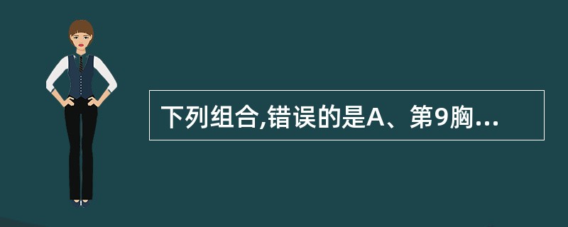 下列组合,错误的是A、第9胸椎£­胸骨体剑突关节同£­平面B、第11胸椎—胸骨剑