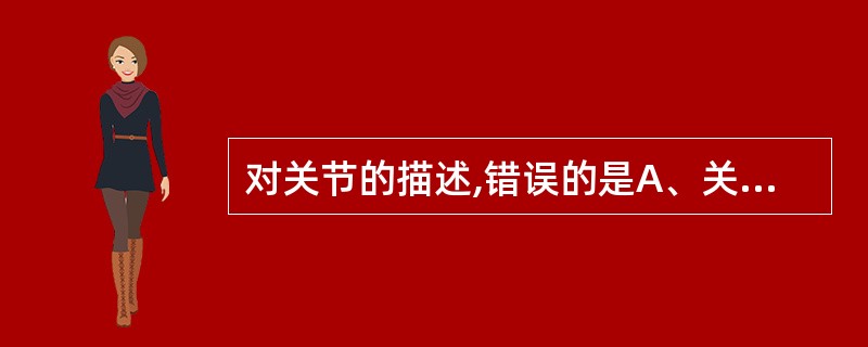 对关节的描述,错误的是A、关节面上有关节软骨B、关节囊外层称纤维膜C、关节囊的内