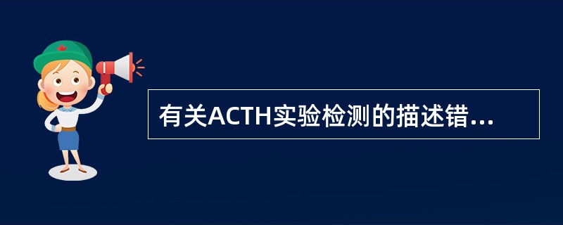 有关ACTH实验检测的描述错误的是A、血浆ACTH呈脉冲式分泌B、血浆ACTH分