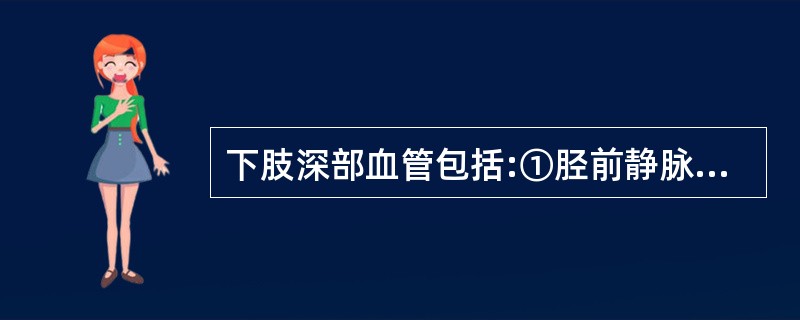 下肢深部血管包括:①胫前静脉②腘静脉③股总静脉④胫后静脉⑤股深静脉⑥股浅静脉A、