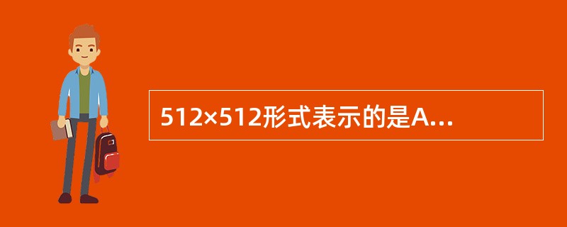 512×512形式表示的是A、像素B、视野C、矩阵D、像素大小E、视野大小 -