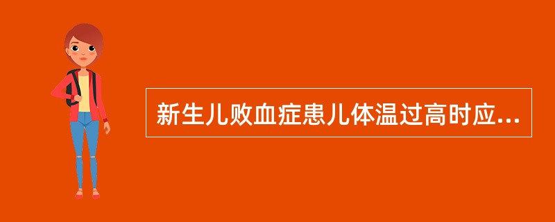 新生儿败血症患儿体温过高时应选择 ( )A、按医嘱给予退热剂B、调节室内温、湿度