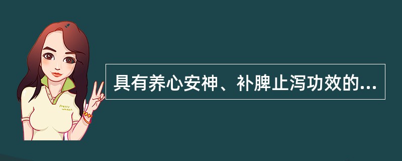 具有养心安神、补脾止泻功效的药物是