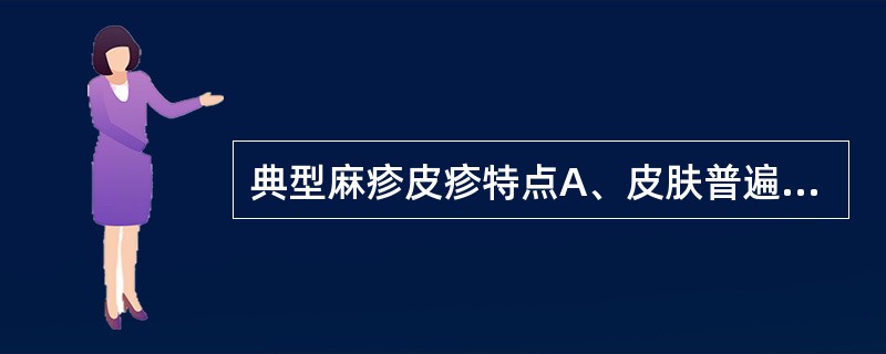 典型麻疹皮疹特点A、皮肤普遍充血,有鲜红色粟粒疹B、淡红色小斑丘疹,疹退后无色素