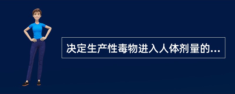 决定生产性毒物进入人体剂量的最主要因素A、毒物的溶解度与挥发度B、环境中毒物的浓