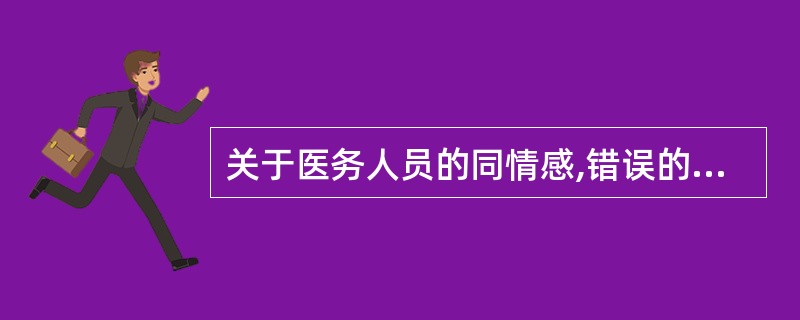 关于医务人员的同情感,错误的是A、它是医务人员发内内心的情感B、它是促使医务人员