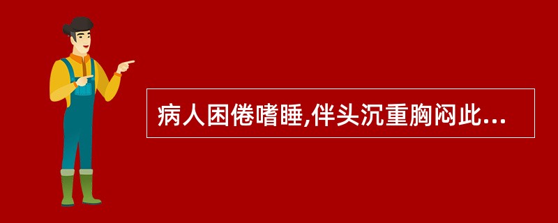 病人困倦嗜睡,伴头沉重胸闷此为A、中气不足B、痰湿困脾C、心肾阳衰D、阴血亏虚E