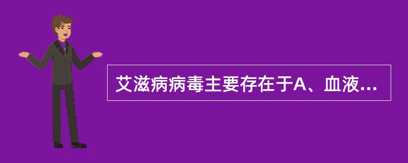 艾滋病病毒主要存在于A、血液B、精液C、唾液D、乳汁E、以上都是