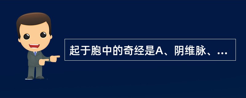 起于胞中的奇经是A、阴维脉、阴矫脉B、阳维脉、阳蹻脉C、冲脉、任脉、督脉D、任脉