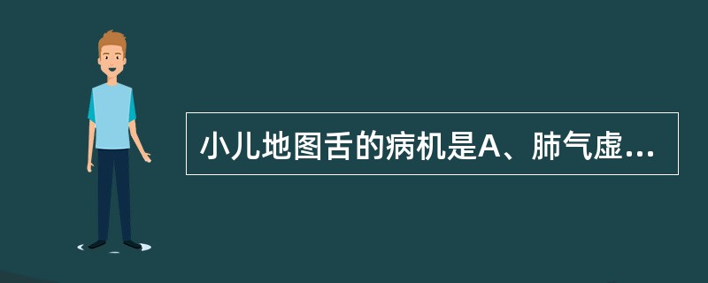 小儿地图舌的病机是A、肺气虚弱B、脾阳亏虚C、脾失健运D、宿食内停E、胃之气阴不