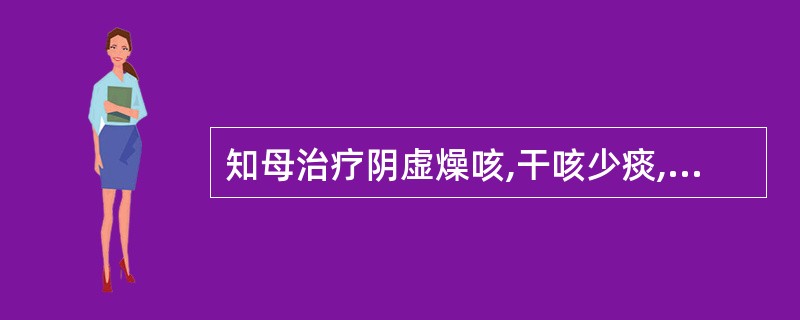 知母治疗阴虚燥咳,干咳少痰,常与下列哪味药相须为用A、石膏B、黄芩C、麦冬D、竹