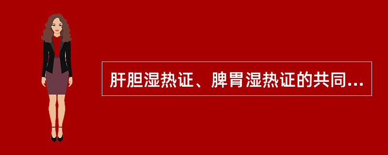 肝胆湿热证、脾胃湿热证的共同症状是A、腹痛腹泻B、胁肋胀痛C、小便清长D、里急后