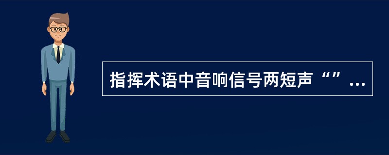 指挥术语中音响信号两短声“”表示的意识是( )。