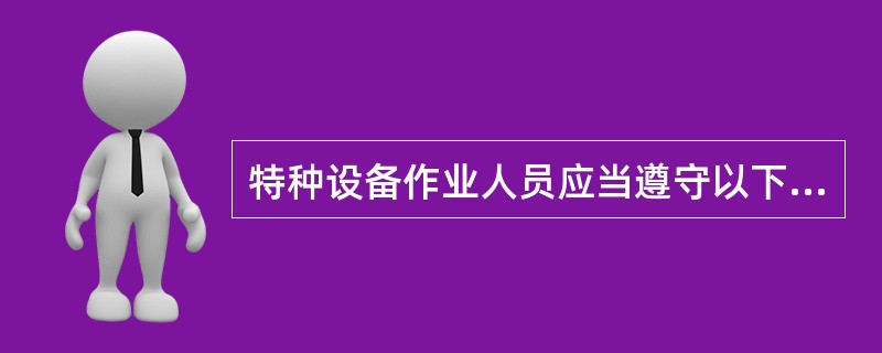 特种设备作业人员应当遵守以下规定:作业时随身携带证件;积极参加特种设备安全教育和