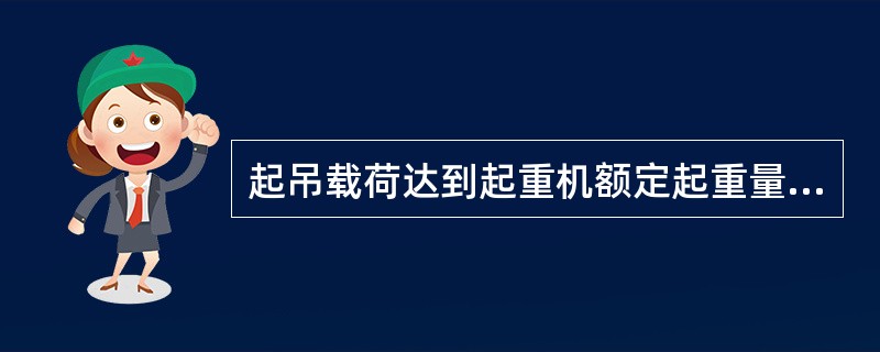 起吊载荷达到起重机额定起重量()及以上时,应先将重物吊离地50£­200mm,检