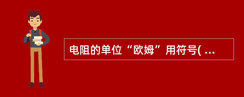 电阻的单位“欧姆”用符号( )表示。