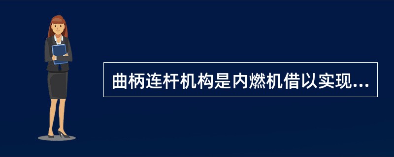 曲柄连杆机构是内燃机借以实现将热能转变为势能的最主要机构。